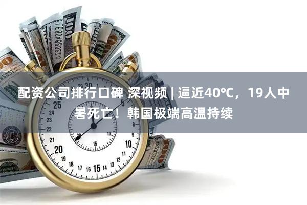 配资公司排行口碑 深视频 | 逼近40℃，19人中暑死亡！韩国极端高温持续