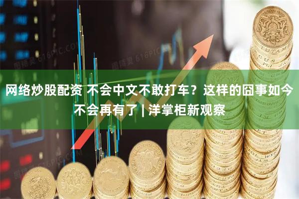 网络炒股配资 不会中文不敢打车？这样的囧事如今不会再有了 | 洋掌柜新观察
