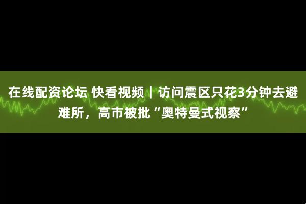 在线配资论坛 快看视频｜访问震区只花3分钟去避难所，高市被批“奥特曼式视察”