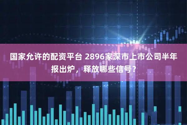 国家允许的配资平台 2896家深市上市公司半年报出炉，释放哪些信号？