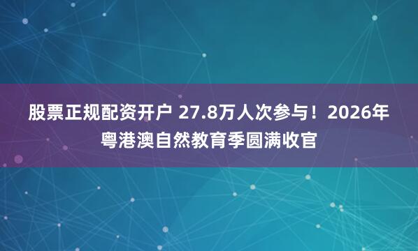 股票正规配资开户 27.8万人次参与！2026年粤港澳自然教育季圆满收官