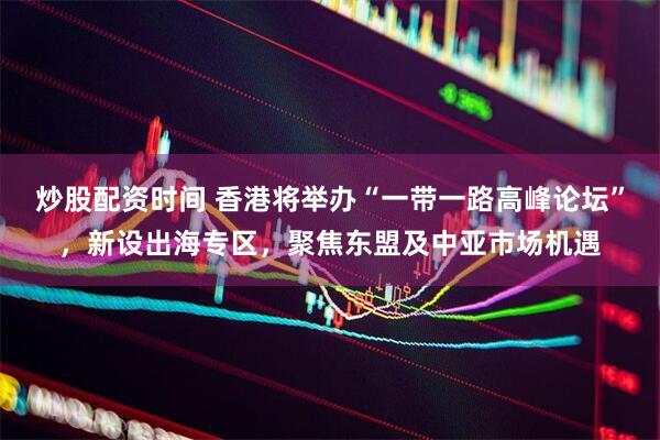 炒股配资时间 香港将举办“一带一路高峰论坛”，新设出海专区，聚焦东盟及中亚市场机遇