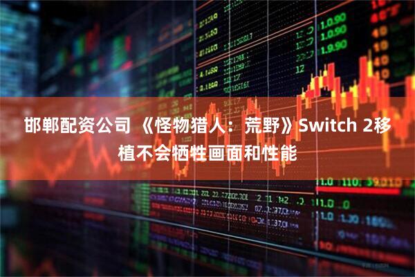 邯郸配资公司 《怪物猎人:荒野》Switch 2移植不会牺牲画面和性能
