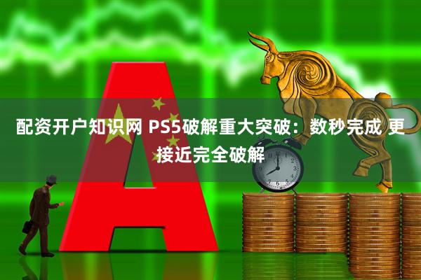 配资开户知识网 PS5破解重大突破：数秒完成 更接近完全破解